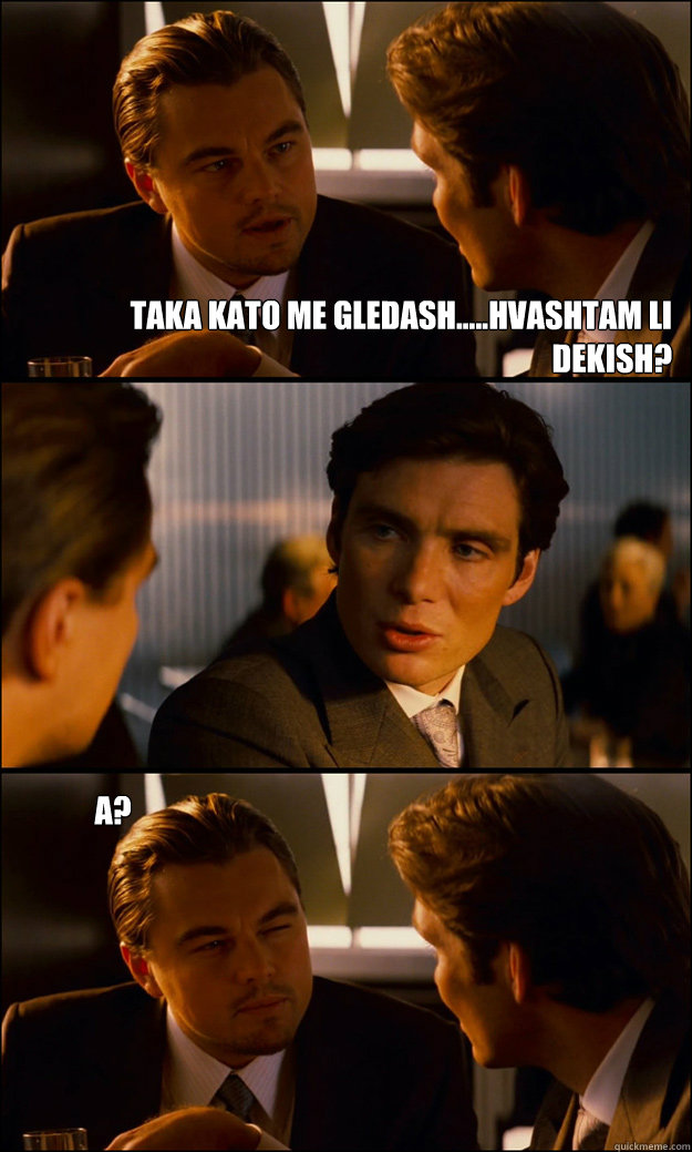 Taka kato me gledash.....hvashtam li dekish?  A?
 - Taka kato me gledash.....hvashtam li dekish?  A?
  Inception