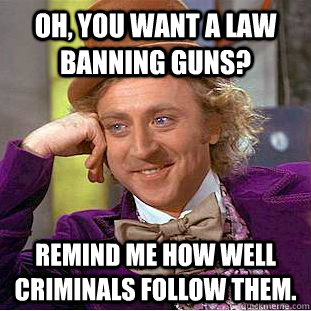 Oh, you want a law banning guns? Remind me how well criminals follow them.  Condescending Wonka