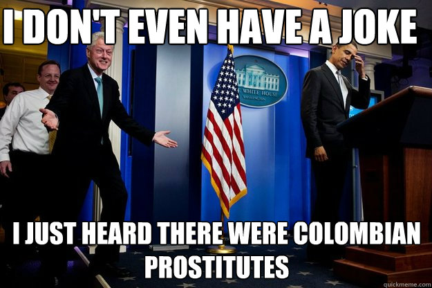 i don't even have a joke i just heard there were Colombian prostitutes  Inappropriate Timing Bill Clinton