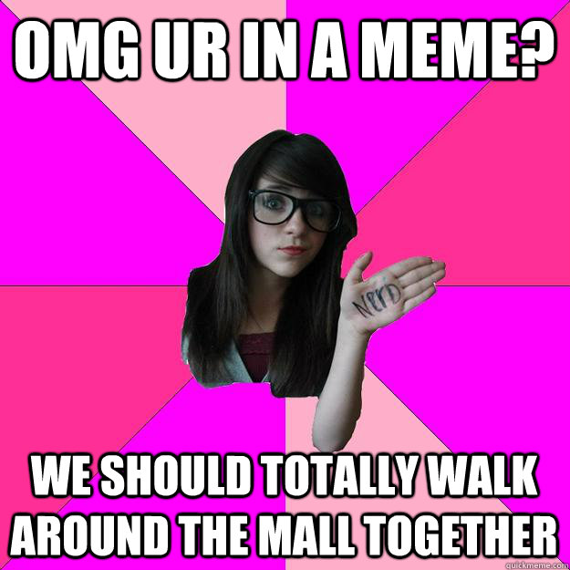 OMG ur in a meme? We should totally walk around the mall together  Idiot Nerd Girl