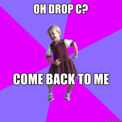 Oh Drop C? Come back to me when you when you grow balls  Socially awesome kindergartener