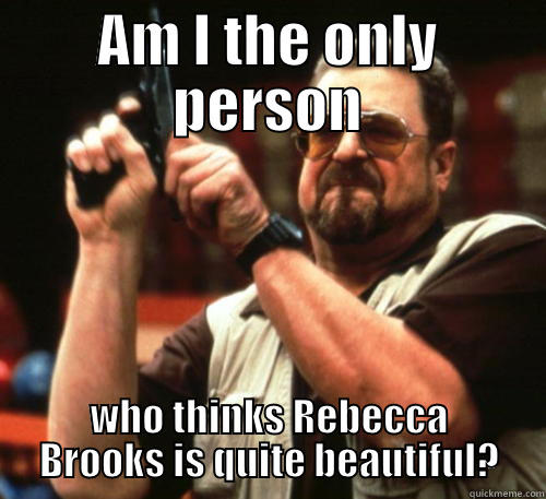 AM I THE ONLY PERSON WHO THINKS REBECCA BROOKS IS QUITE BEAUTIFUL? Am I The Only One Around Here