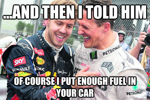 ...and then I told him Of course I put enough fuel in your car - ...and then I told him Of course I put enough fuel in your car  Vettel