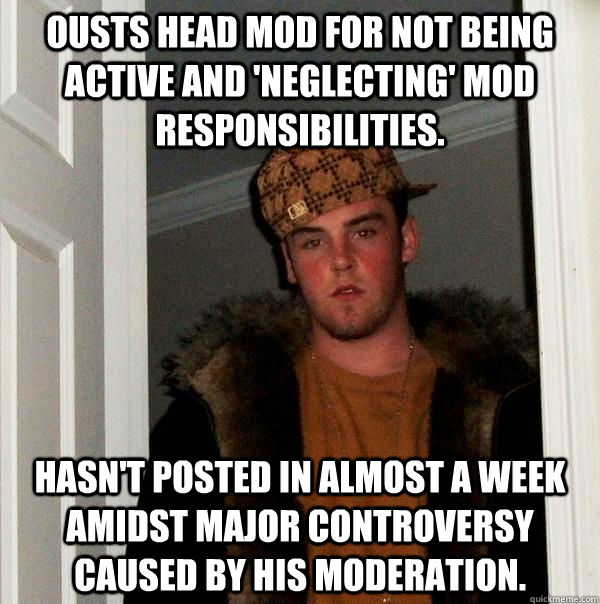 Ousts head mod for not being active and 'neglecting' mod responsibilities. Hasn't posted in almost a week amidst major controversy caused by his moderation.   Scumbag Steve