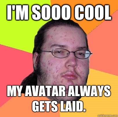 I'm sooo cool  My avatar always gets laid.  - I'm sooo cool  My avatar always gets laid.   Butthurt Dweller