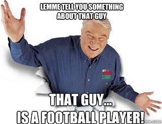 lemme tell you something
about that guy that guy... 
is a football player!  Obvious John Madden