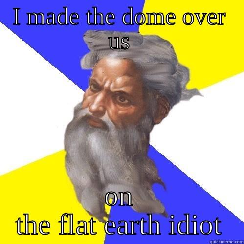 I MADE THE DOME OVER US ON THE FLAT EARTH IDIOT Advice God