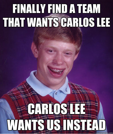 Finally find a team
that wants Carlos Lee Carlos Lee
Wants us instead  Bad Luck Brian