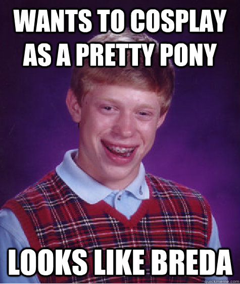 Wants to cosplay as a pretty pony Looks like Breda  Bad Luck Brian