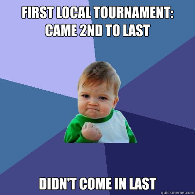 first local tournament: came 2nd to last Didn't come in last - first local tournament: came 2nd to last Didn't come in last  Success Kid