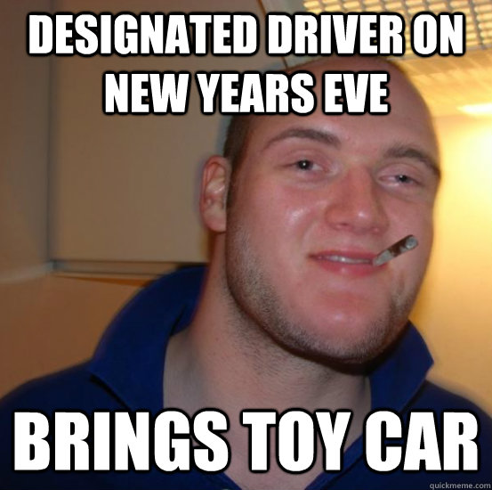 designated driver on new years eve Brings toy car  Good 10 Guy Greg