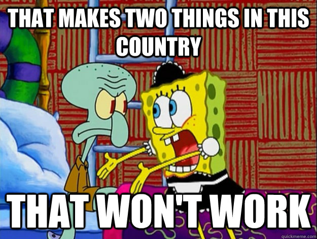 That makes two things in this country that won't work - That makes two things in this country that won't work  Agitated Spongebob