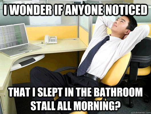 I wonder if anyone noticed That I slept in the bathroom stall all morning?  Office Thoughts