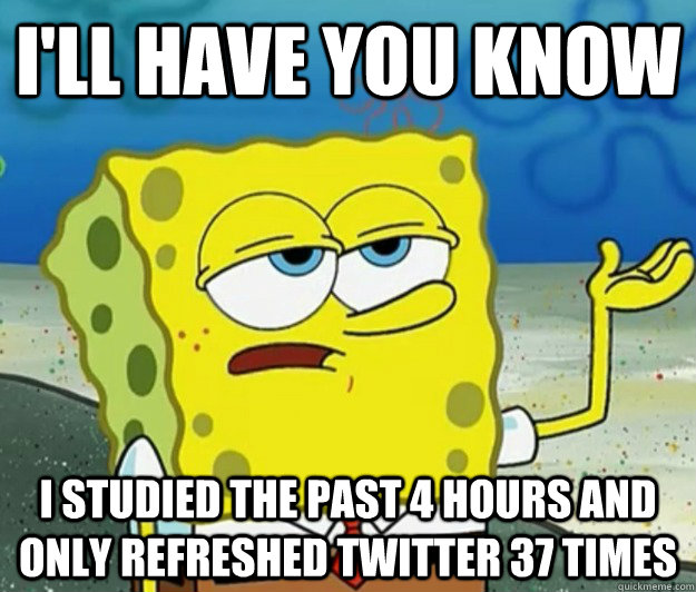 I'll have you know I studied the past 4 hours and only refreshed twitter 37 times - I'll have you know I studied the past 4 hours and only refreshed twitter 37 times  Tough Spongebob