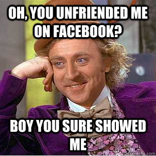 OH, you unfriended me on facebook? boy you sure showed me - OH, you unfriended me on facebook? boy you sure showed me  Condescending Wonka