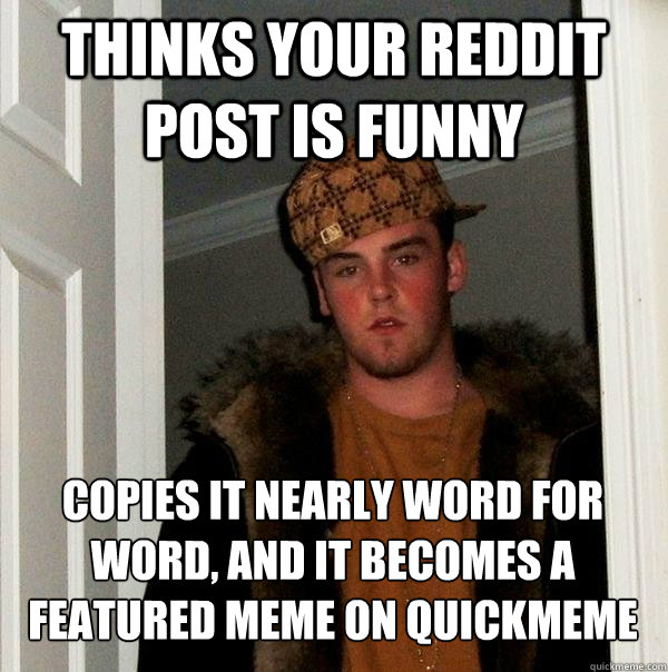 thinks your reddit post is funny copies it nearly word for word, and it becomes a featured meme on quickmeme - thinks your reddit post is funny copies it nearly word for word, and it becomes a featured meme on quickmeme  Scumbag Steve