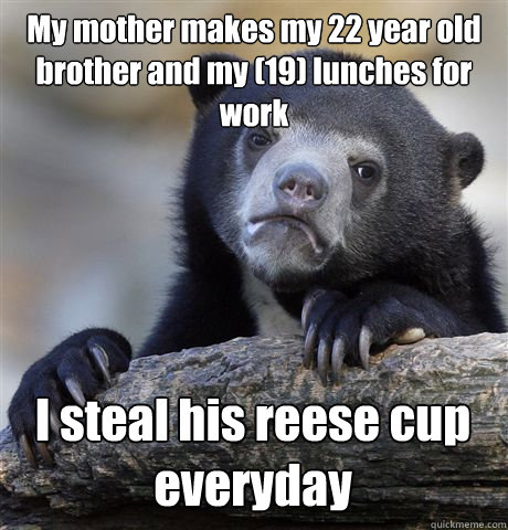 My mother makes my 22 year old brother and my (19) lunches for work I steal his reese cup everyday  Confession Bear