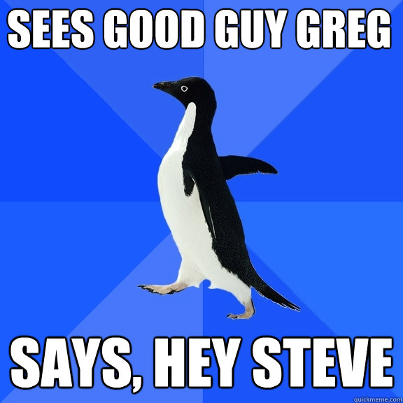 sees good guy greg says, hey steve - sees good guy greg says, hey steve  Socially Awkward Penguin