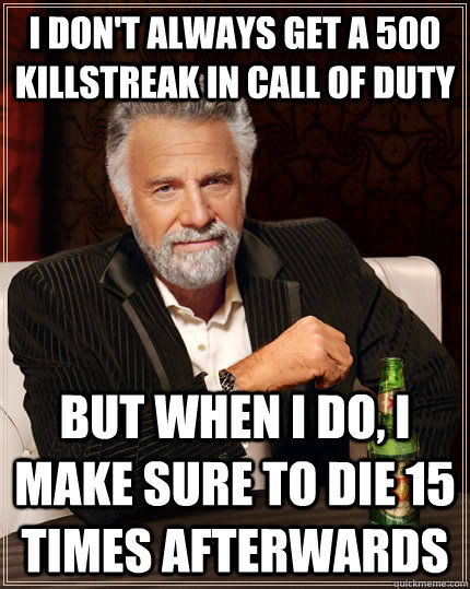 I don't always get a 500 killstreak in Call of Duty But when I do, I make sure to die 15 times afterwards  The Most Interesting Man In The World