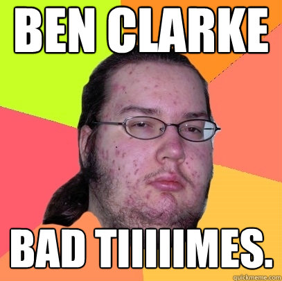 ben clarke bad tiiiiimes. - ben clarke bad tiiiiimes.  Butthurt Dweller