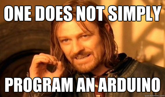 ONE DOES NOT SIMPLY PROGRAM AN ARDUINO  