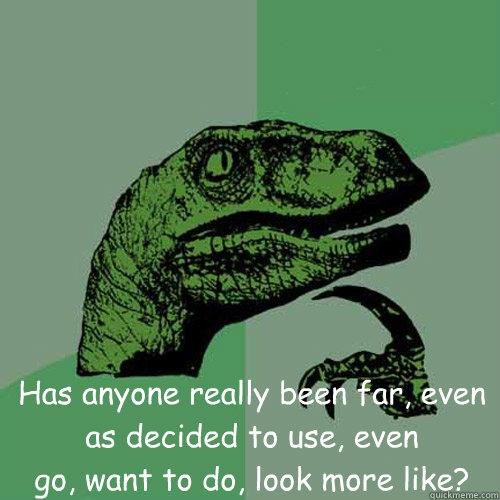  Has anyone really been far, even
as decided to use, even
go, want to do, look more like?   Philosoraptor