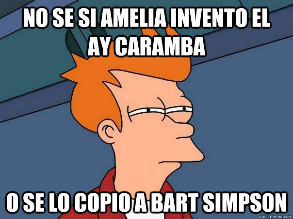 No Se Si Amelia Invento El Ay Caramba O Se Lo Copio A Bart Simpson Futurama Fry Quickmeme 