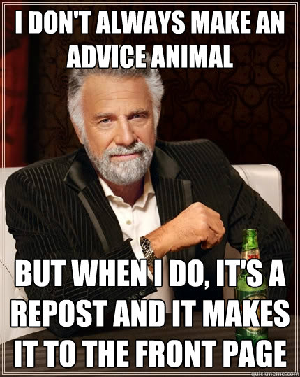 I don't always make an Advice Animal But when I do, it's a repost and it makes it to the front page - I don't always make an Advice Animal But when I do, it's a repost and it makes it to the front page  The Most Interesting Man In The World