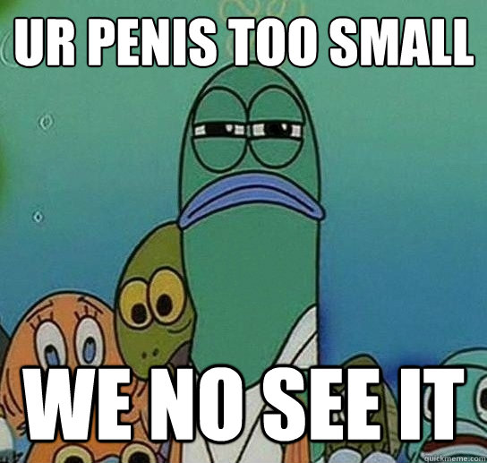 ur penis too small we no see it - ur penis too small we no see it  Serious fish SpongeBob