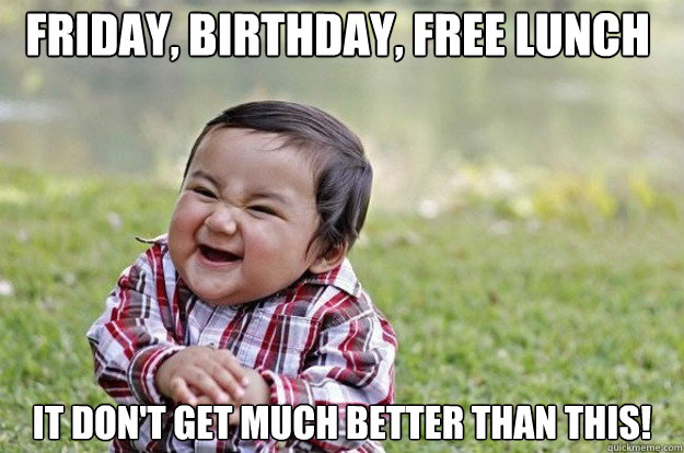 Friday, birthday, free lunch  It don't get much better than this!  Evil Toddler