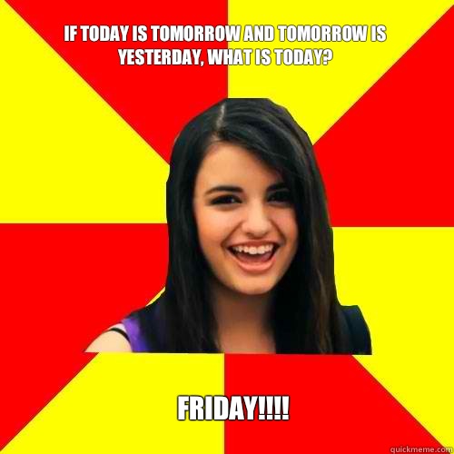 If today is tomorrow and tomorrow is yesterday, what is today? FRIDAY!!!!  Rebecca Black