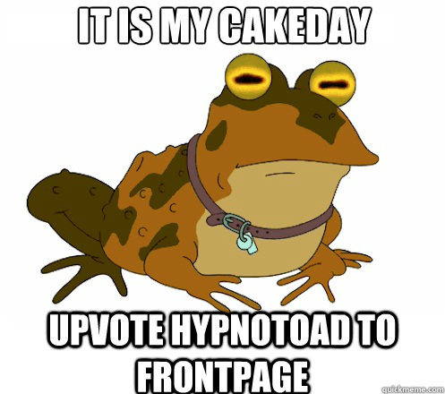 IT IS MY CAKEDAY UPVOTE HYPNOTOAD TO FRONTPAGE  Hypnotoad