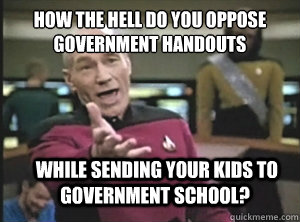 how the hell do you oppose government handouts  while sending your kids to government school?  Annoyed Picard