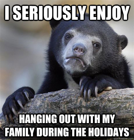 i seriously enjoy hanging out with my family during the holidays  Confession Bear