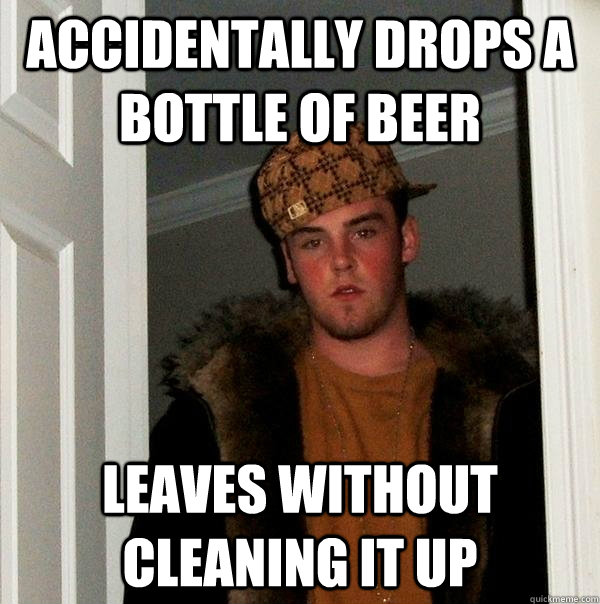 accidentally drops a bottle of beer leaves without cleaning it up - accidentally drops a bottle of beer leaves without cleaning it up  Scumbag Steve