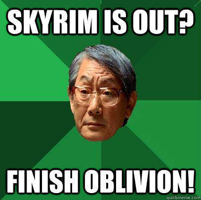 Skyrim is out? Finish oblivion!  High Expectations Asian Father