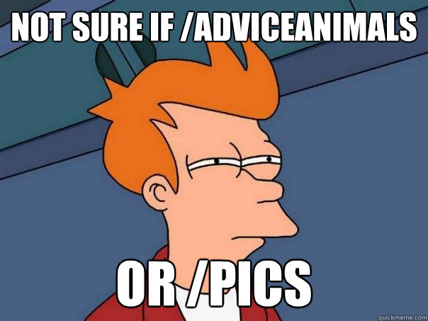 Not sure if /adviceanimals or /pics  Futurama Fry