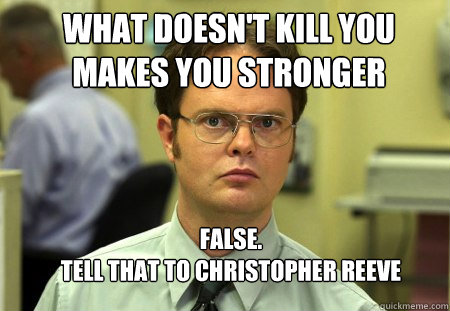 what doesn't kill you makes you stronger FALSE.  
tell that to christopher reeve  Schrute