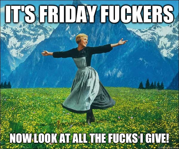 It's Friday fuckers Now look at all the fucks I give! - It's Friday fuckers Now look at all the fucks I give!  Sound of Music