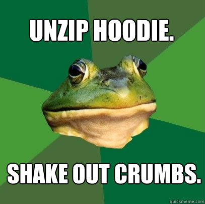 Unzip hoodie. shake out crumbs.  Foul Bachelor Frog