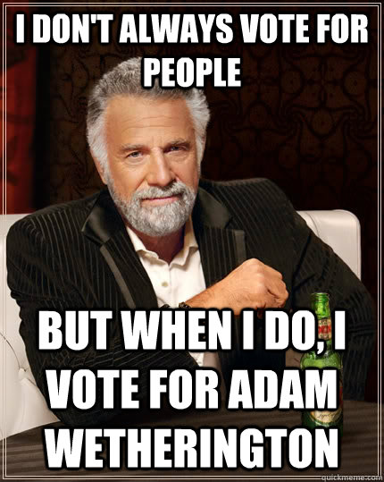 I don't always vote for people but when I do, i vote for adam wetherington  The Most Interesting Man In The World