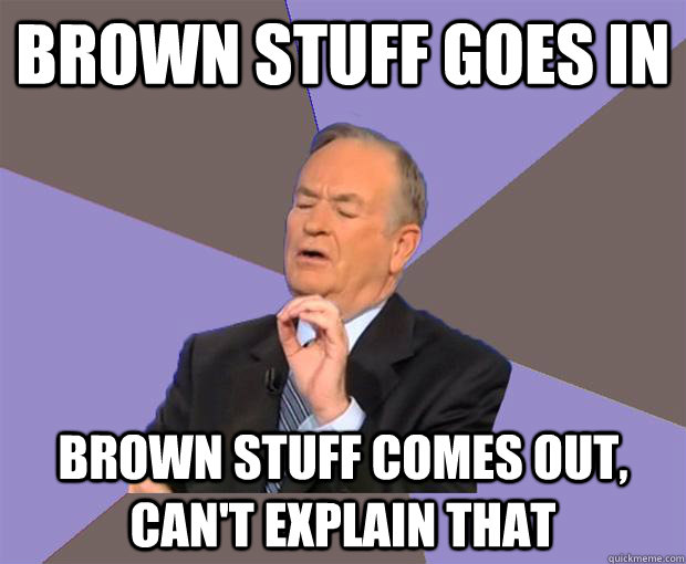 Brown stuff goes in Brown stuff comes out, Can't explain that  Bill O Reilly