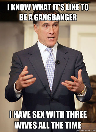 I know what it's like to be a gangbanger I have sex with three wives all the time - I know what it's like to be a gangbanger I have sex with three wives all the time  Relatable Romney