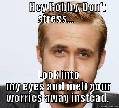          HEY ROBBY, DON'T STRESS...    LOOK INTO MY EYES AND MELT YOUR WORRIES AWAY INSTEAD.  Good Guy Ryan Gosling