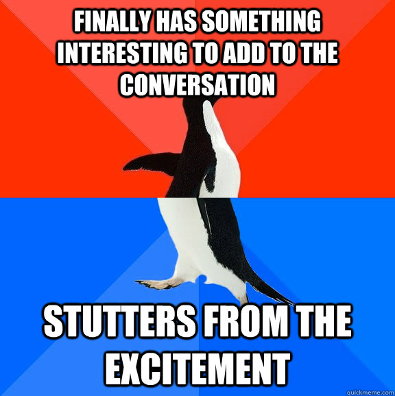 finally has something interesting to add to the conversation stutters from the excitement  Socially Awesome Awkward Penguin