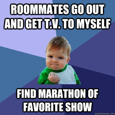 Roommates go out and get T.V. to myself Find marathon of favorite show  Success Kid