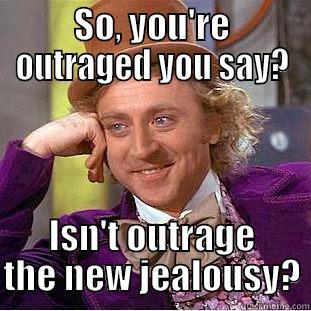 Hey, you're outraged! - SO, YOU'RE OUTRAGED YOU SAY? ISN'T OUTRAGE THE NEW JEALOUSY? Condescending Wonka