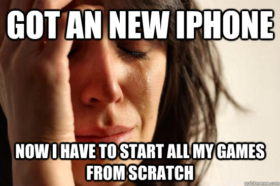 Got an new iphone now i have to start all my games from scratch  - Got an new iphone now i have to start all my games from scratch   First World Problems