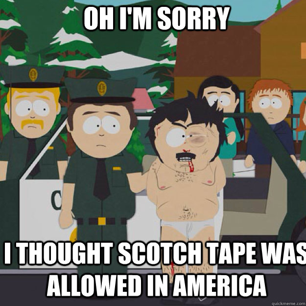 Oh I'm Sorry I thought scotch tape was allowed in america  I thought this was America