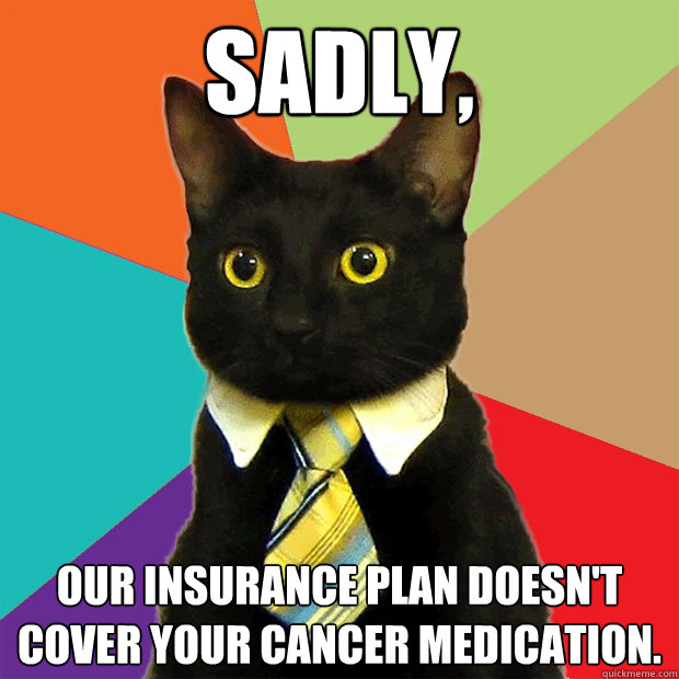 Sadly, our insurance plan doesn't cover your cancer medication. - Sadly, our insurance plan doesn't cover your cancer medication.  Business Cat